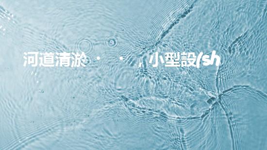 河道清淤，小型設(shè)備助力高效施工